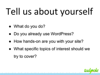 Tell us about yourself
● What do you do?
● Do you already use WordPress?
● How hands-on are you with your site?
● What specific topics of interest should we
try to cover?

 