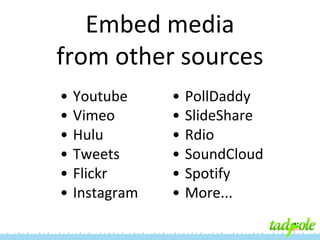 Embed media
from other sources
•
•
•
•
•
•

Youtube
Vimeo
Hulu
Tweets
Flickr
Instagram

•
•
•
•
•
•

PollDaddy
SlideShare
Rdio
SoundCloud
Spotify
More...

 