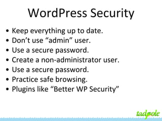 WordPress Security
•
•
•
•
•
•
•

Keep everything up to date.
Don’t use “admin” user.
Use a secure password.
Create a non-administrator user.
Use a secure password.
Practice safe browsing.
Plugins like “Better WP Security”

 