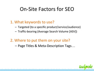 On-Site Factors for SEO
1. What keywords to use?
– Targeted (to a specific product/service/audience)
– Traffic-bearing (Average Search Volume [ASV])

2. Where to put them on your site?
– Page Titles & Meta-Description Tags…

 