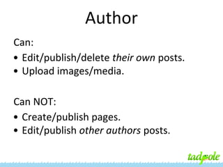 Author
Can:
• Edit/publish/delete their own posts.
• Upload images/media.
Can NOT:
• Create/publish pages.
• Edit/publish other authors posts.

 
