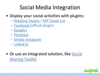 Social Media Integration
• Display your social activities with plugins:
–
–
–
–
–
–

Rotating Tweets / MP Tweet List
Facebook (official plugin)
Google+
Pinterest
Simply Instagram
Linked In

• Or use an integrated solution, like Social
Sharing Toolkit

 