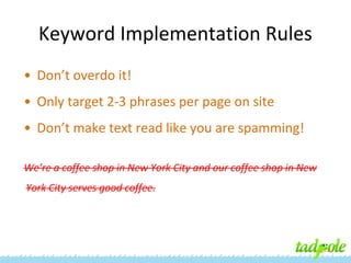Keyword Implementation Rules
• Don’t overdo it!
• Only target 2-3 phrases per page on site
• Don’t make text read like you are spamming!
We’re a coffee shop in New York City and our coffee shop in New
York City serves good coffee.

 