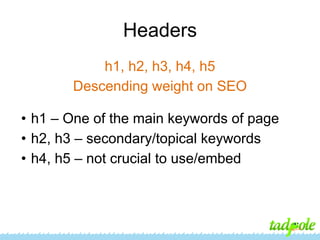 Headers
h1, h2, h3, h4, h5
Descending weight on SEO
• h1 – One of the main keywords of page
• h2, h3 – secondary/topical keywords
• h4, h5 – not crucial to use/embed

 