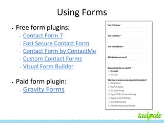 Using Forms
•

Free form plugins:
–
–
–
–
–

•

Contact Form 7
Fast Secure Contact Form
Contact Form by ContactMe
Custom Contact Forms
Visual Form Builder

Paid form plugin:
– Gravity Forms

 