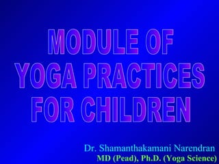 Dr. Shamanthakamani Narendran MD (Pead), Ph.D. (Yoga Science) MODULE OF YOGA PRACTICES FOR CHILDREN  