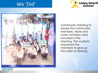 We ‘Did’ Community Meeting to aware the community members. More and more members were included in the meeting. The students requested the members to give up the habit of drinking.  