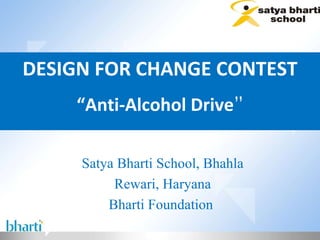 DESIGN FOR CHANGE CONTEST “ Anti-Alcohol Drive ” Satya Bharti School, Bhahla Rewari, Haryana Bharti Foundation  