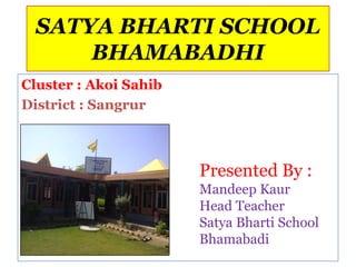 SATYA BHARTI SCHOOL
      BHAMABADHI
Cluster : Akoi Sahib
District : Sangrur



                       Presented By :
                       Mandeep Kaur
                       Head Teacher
                       Satya Bharti School
                       Bhamabadi
 
