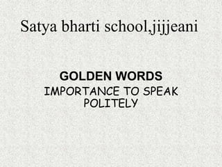 Satya bharti school,jijjeani

      GOLDEN WORDS
   IMPORTANCE TO SPEAK
        POLITELY
 