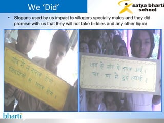 Slogans used by us impact to villagers specially males and they did promise with us that they will not take biddies and any other liquor  We ‘Did’ 