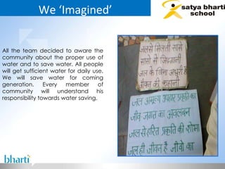We ‘Imagined’ All the team decided to aware the community about the proper use of water and to save water. All people will get sufficient water for daily use. We will save water for coming generation. Every member of community will understand his responsibility towards water saving.  