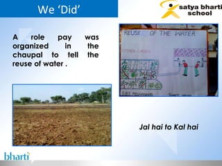 We ‘Did’ A role pay was organized in the chaupal to tell the reuse of water .  Jal hai to Kal hai 