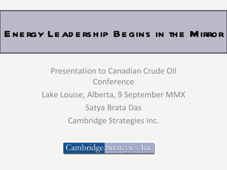 Presentation to Canadian Crude Oil Conference Lake Louise, Alberta, 9 September MMX Satya Brata Das Cambridge Strategies Inc. Energy Leadership Begins in the Mirror 