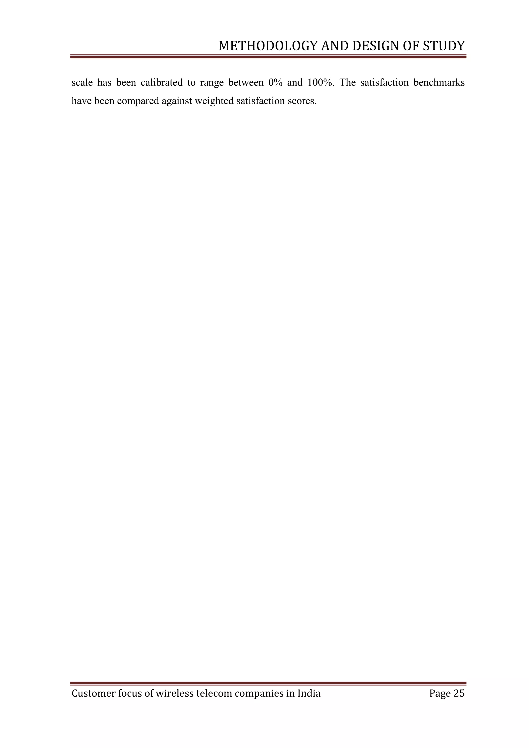 METHODOLOGY AND DESIGN OF STUDY
scale has been calibrated to range between 0% and 100%. The satisfaction benchmarks
have been compared against weighted satisfaction scores.

Customer focus of wireless telecom companies in India

Page 25

 