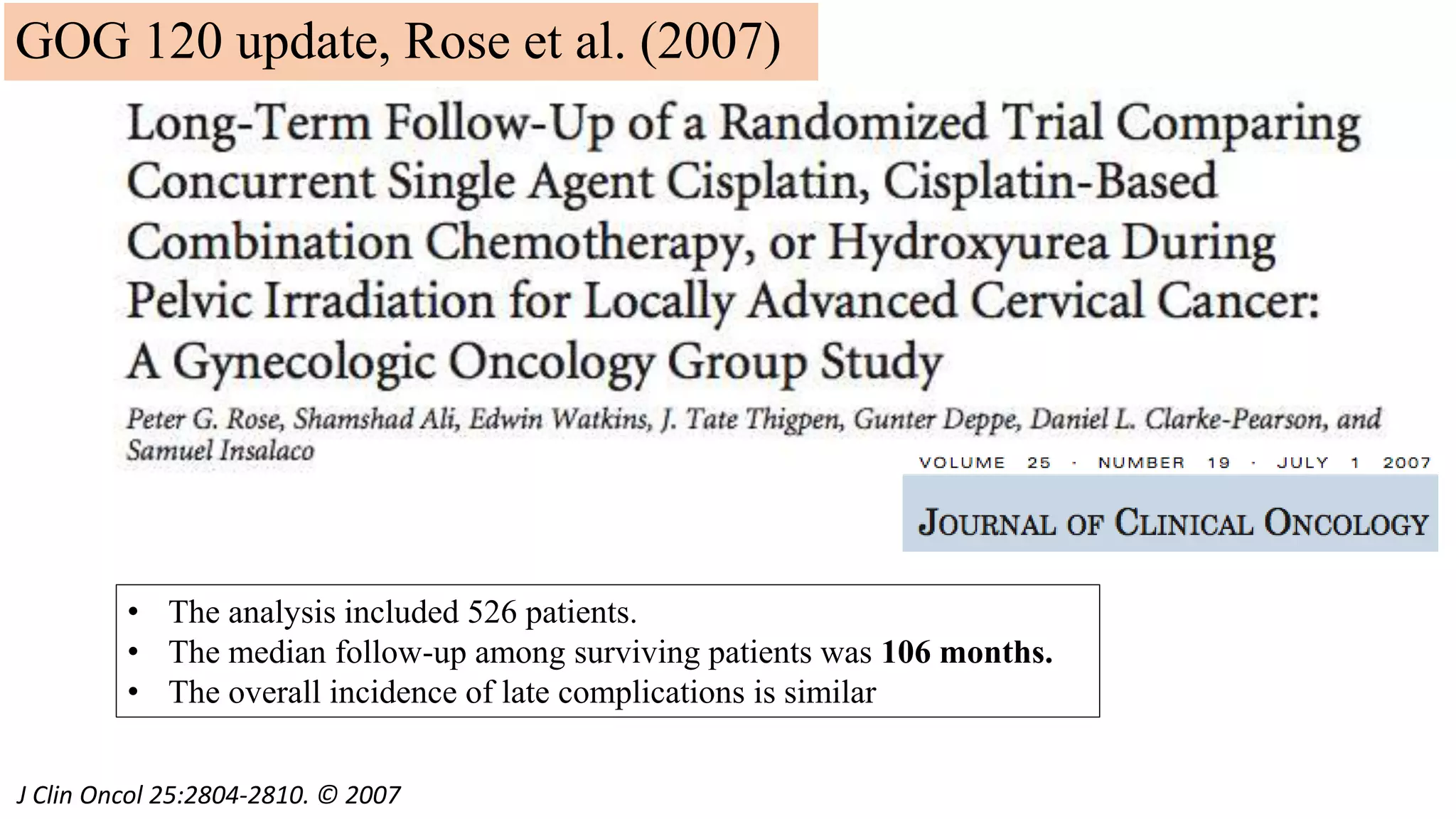 J Clin Oncol 25:2804-2810. © 2007
• The analysis included 526 patients.
• The median follow-up among surviving patients was 106 months.
• The overall incidence of late complications is similar
GOG 120 update, Rose et al. (2007)
 