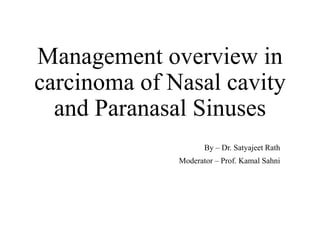 Management overview in
carcinoma of Nasal cavity
and Paranasal Sinuses
By – Dr. Satyajeet Rath
Moderator – Prof. Kamal Sahni
 