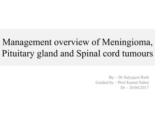 Management overview of Meningioma,
Pituitary gland and Spinal cord tumours
By – Dr Satyajeet Rath
Guided by – Prof Kamal Sahni
Dt – 20/04/2017
 
