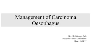 Management of Carcinoma
Oesophagus
By – Dr. Satyajeet Rath
Moderator – Prof. Kamal Sahni
Date - 24/01/17
 