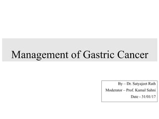 Management of Gastric Cancer
By – Dr. Satyajeet Rath
Moderator – Prof. Kamal Sahni
Date - 31/01/17
 