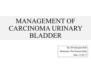 MANAGEMENT OF
CARCINOMA URINARY
BLADDER
By: Dr Satyajeet Rath
Moderator: Prof Kamal Sahni
Date: 15.03.17
 