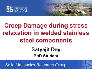 Creep Damage during stress
relaxation in welded stainless
steel components
Solid Mechanics Research Group
Satyajit Dey
PhD Student
 
