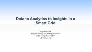 Data to Analytics to Insights in a
Smart Grid
Satyajit Dwivedi
Director – Energy and Strategic Initiatives
Global Energy Business Unit
SAS Institute Inc.
 