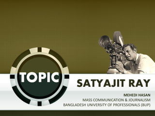 SATYAJIT RAY
MEHEDI HASAN
MASS COMMUNICATION & JOURNALISM
BANGLADESH UNIVERSITY OF PROFESSIONALS (BUP)
TOPIC
 
