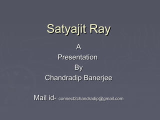 Satyajit Ray
A
Presentation
By
Chandradip Banerjee
Mail id- connect2chandradip@gmail.com

 