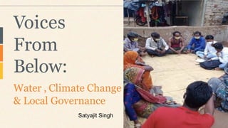 Water , Climate Change
& Local Governance
Voices
From
Below:
Satyajit Singh
 
