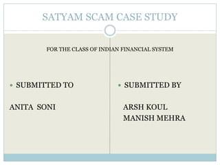 SATYAM SCAM CASE STUDY


        FOR THE CLASS OF INDIAN FINANCIAL SYSTEM




 SUBMITTED TO                 SUBMITTED BY


ANITA SONI                      ARSH KOUL
                                MANISH MEHRA
 