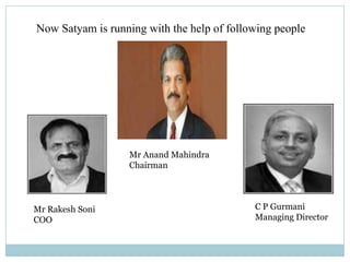 Now Satyam is running with the help of following people




                   Mr Anand Mahindra
                   Chairman




Mr Rakesh Soni                              C P Gurmani
COO                                         Managing Director
 