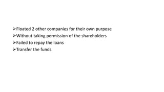 Floated 2 other companies for their own purpose
Without taking permission of the shareholders
Failed to repay the loans
Transfer the funds
 