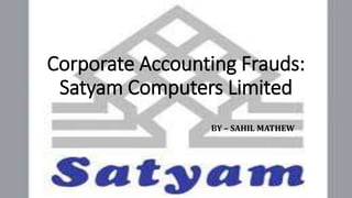 Corporate Accounting Frauds:
Satyam Computers Limited
BY – SAHIL MATHEW
 
