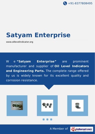 +91-8377808495
A Member of
Satyam Enterprise
www.oillevelindicator.org
W e “Satyam Enterprise” are prominent
manufacturer and supplier of Oil Level Indicators
and Engineering Parts. The complete range oﬀered
by us is widely known for its excellent quality and
corrosion resistance.
 