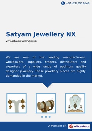 +91-8373914648

Satyam Jewellery NX
www.satyamjewellerynx.com

We

are

one

wholesalers,
exporters

of

of

the

suppliers,
a

wide

leading
traders,

range

of

manufacturers,
distributors
optimum

and

quality

designer jewellery. These jewellery pieces are highly
demanded in the market.

A Member of

 