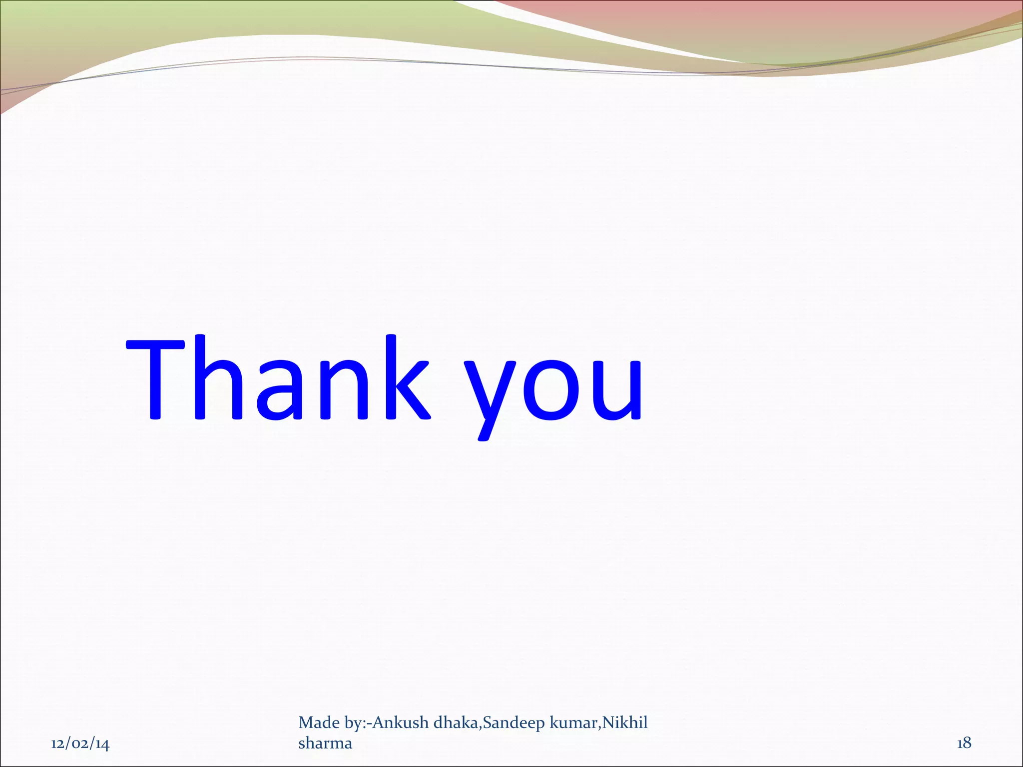 12/02/14 
Thank you 
Made by:-Ankush dhaka,Sandeep kumar,Nikhil 
sharma 18 
