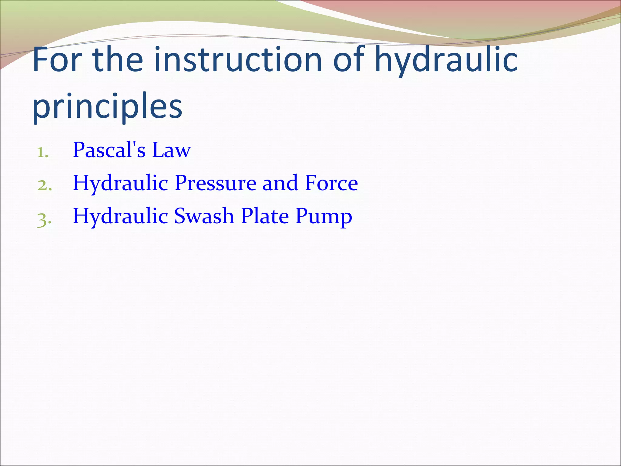 For the instruction of hydraulic 
principles 
1. Pascal's Law 
2. Hydraulic Pressure and Force 
3. Hydraulic Swash Plate Pump 
 