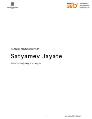 Social Media
                                                           Management
	
  
                                                           Infrastructure




A social media report on


Satyamev Jayate
Period of Study: May 1 to May 9




                                  1	
     www.simplify360.com
 