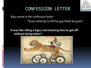 CONFESSION LETTER 
Raju wrote in the confession letter : 
“Every attempt to fill the gap failed & quote” . 
It was like riding a tiger, not knowing how to get off 
without being eaten”. 
 