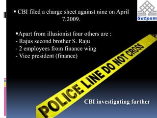  CBI filed a charge sheet against nine on April 
CBI investigating further 
7,2009. 
Apart from illusionist four others are : 
- Rajus second brother S. Raju 
- 2 employees from finance wing 
- Vice president (finance) 
 