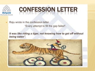 CONFESSION LETTER
   Raju wrote in the confession letter
                 “Every attempt to fill the gap failed".

    It was like riding a tiger, not knowing how to get off without
    being eaten”.
 