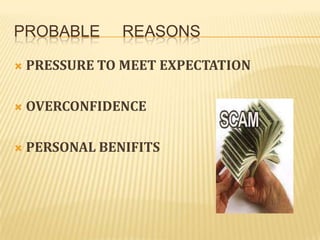 PROBABLE        REASONS

   PRESSURE TO MEET EXPECTATION

   OVERCONFIDENCE

   PERSONAL BENIFITS
 