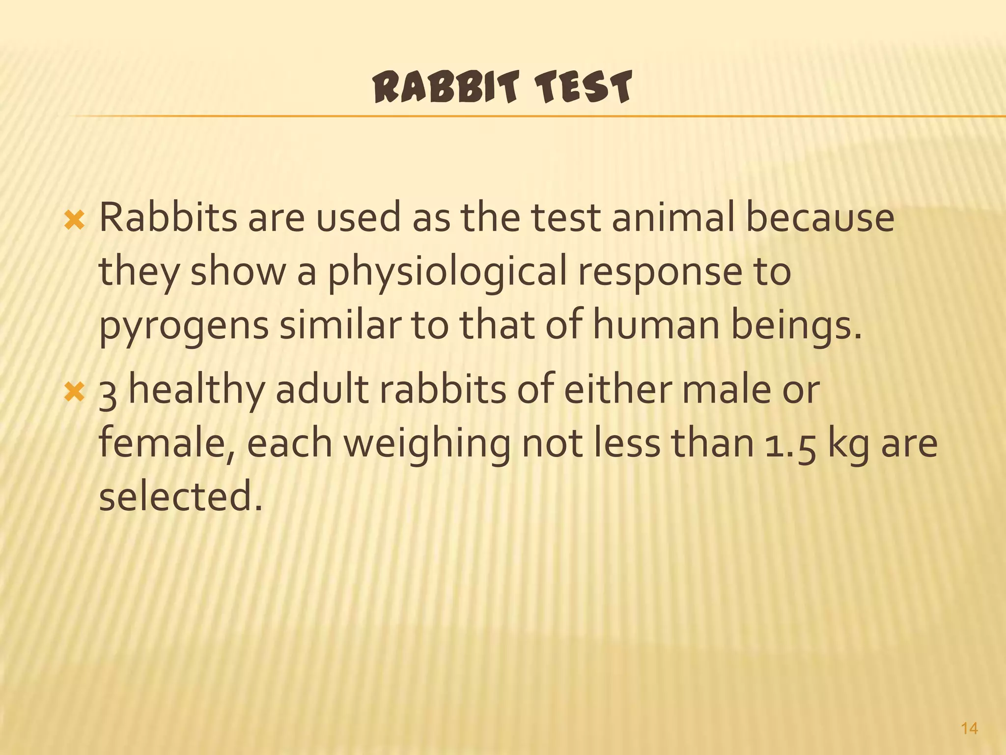 RABBIT TEST
Rabbits are used as the test animal because
they show a physiological response to
pyrogens similar to that of human beings.
 3 healthy adult rabbits of either male or
female, each weighing not less than 1.5 kg are
selected.


14

 