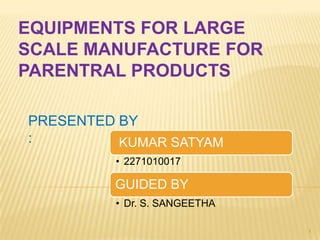 EQUIPMENTS FOR LARGE
SCALE MANUFACTURE FOR
PARENTRAL PRODUCTS
PRESENTED BY
:
KUMAR SATYAM
• 2271010017

GUIDED BY
• Dr. S. SANGEETHA
1

 