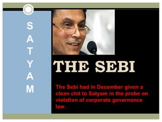 THE SEBI  SATYAMThe Sebi had in December given a clean chit to Satyam in the probe on violation of corporate governance law.