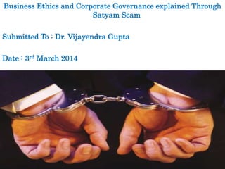 Business Ethics and Corporate Governance explained Through
Satyam Scam
Submitted To : Dr. Vijayendra Gupta
Date : 3rd March 2014
 