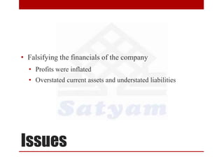 Issues
• Falsifying the financials of the company
• Profits were inflated
• Overstated current assets and understated liabilities
 