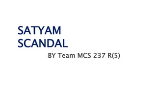 SATYAM
SCANDAL
BY Team MCS 237 R(5)
 