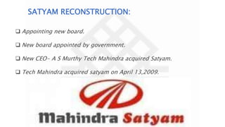  Appointing new board.
 New board appointed by government.
 New CEO- A S Murthy Tech Mahindra acquired Satyam.
 Tech Mahindra acquired satyam on April 13,2009.
SATYAM RECONSTRUCTION:
 